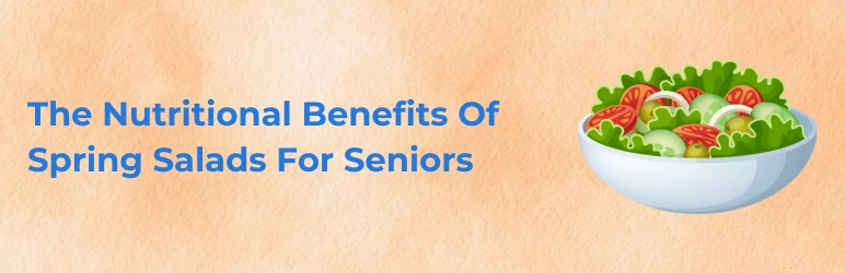 The Nutritional Benefits Of Spring Salads For Seniors
